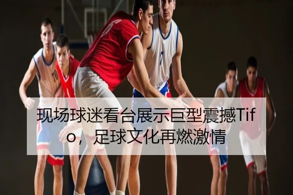 现场球迷看台展示巨型震撼Tifo，足球文化再燃激情