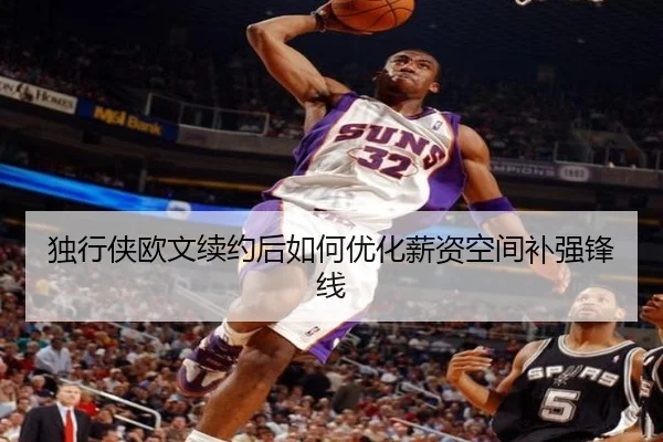 独行侠欧文续约后如何优化薪资空间补强锋线